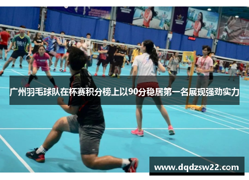 广州羽毛球队在杯赛积分榜上以90分稳居第一名展现强劲实力