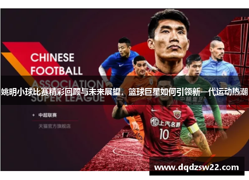 姚明小球比赛精彩回顾与未来展望，篮球巨星如何引领新一代运动热潮