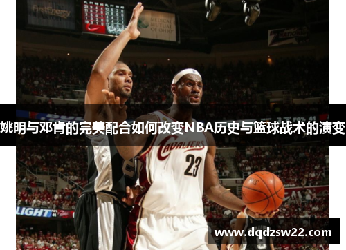 姚明与邓肯的完美配合如何改变NBA历史与篮球战术的演变