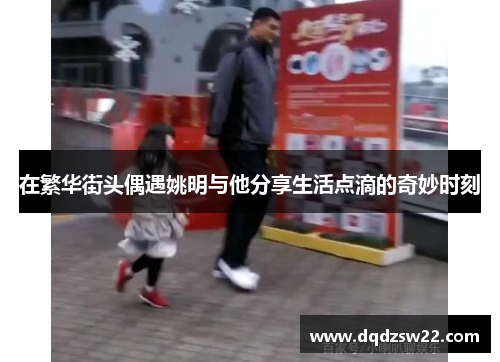 在繁华街头偶遇姚明与他分享生活点滴的奇妙时刻