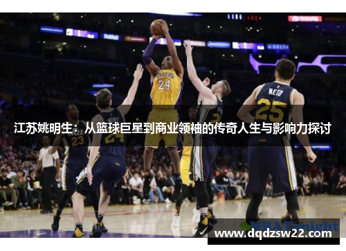 江苏姚明生：从篮球巨星到商业领袖的传奇人生与影响力探讨