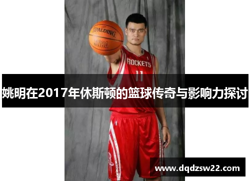 姚明在2017年休斯顿的篮球传奇与影响力探讨
