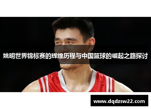 姚明世界锦标赛的辉煌历程与中国篮球的崛起之路探讨