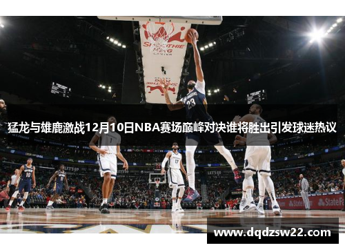 猛龙与雄鹿激战12月10日NBA赛场巅峰对决谁将胜出引发球迷热议